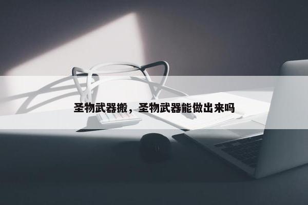 圣物武器搬，圣物武器能做出来吗