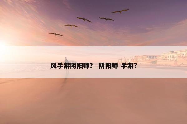 风手游阴阳师？ 阴阳师 手游？