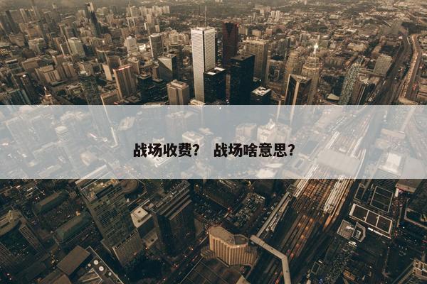 战场收费？ 战场啥意思？