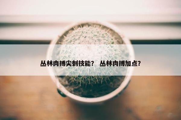 丛林肉搏尖刺技能？ 丛林肉搏加点？