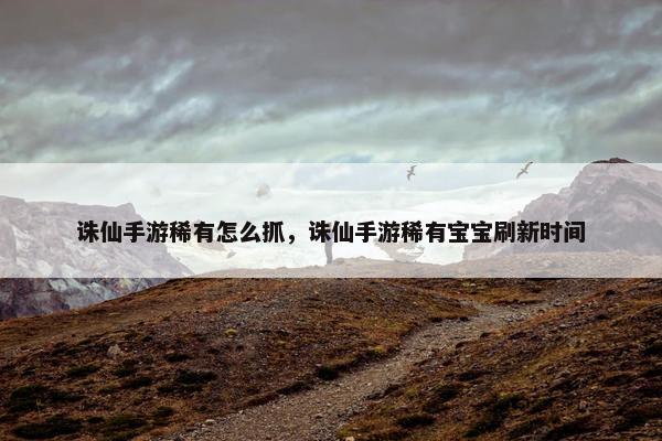 诛仙手游稀有怎么抓，诛仙手游稀有宝宝刷新时间