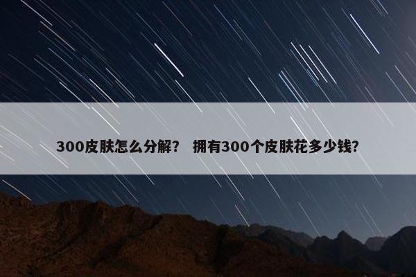 300皮肤怎么分解？ 拥有300个皮肤花多少钱？