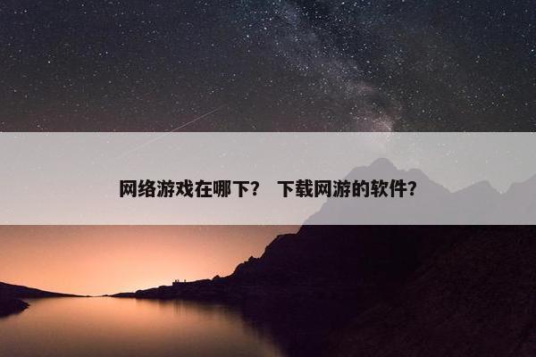 网络游戏在哪下？ 下载网游的软件？