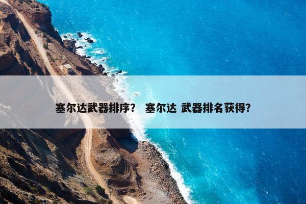 塞尔达武器排序？ 塞尔达 武器排名获得？
