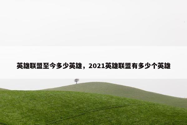 英雄联盟至今多少英雄，2021英雄联盟有多少个英雄