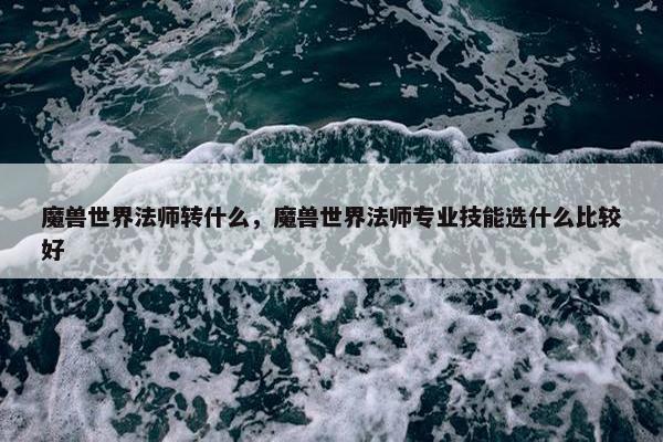 魔兽世界法师转什么，魔兽世界法师专业技能选什么比较好