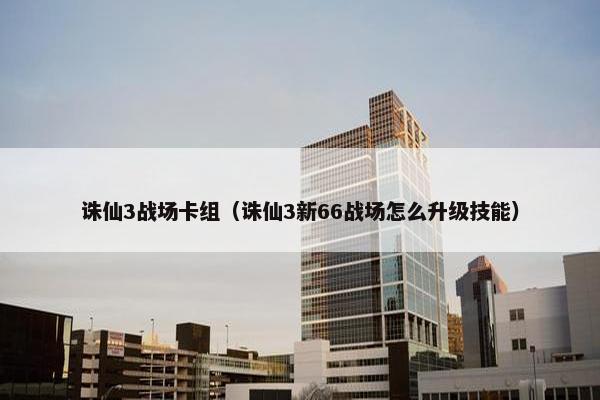 诛仙3战场卡组（诛仙3新66战场怎么升级技能）