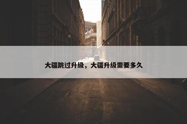 大疆跳过升级，大疆升级需要多久