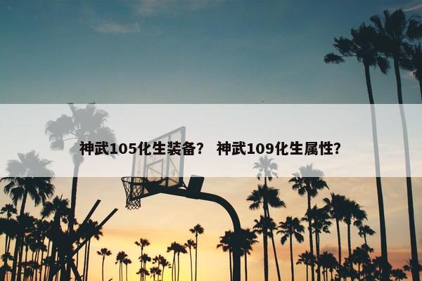 神武105化生装备？ 神武109化生属性？
