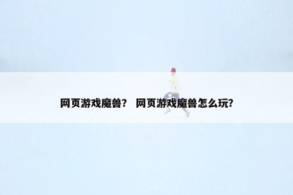 网页游戏魔兽？ 网页游戏魔兽怎么玩？