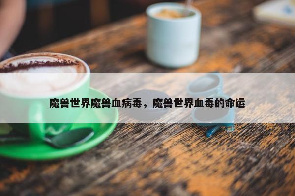 魔兽世界魔兽血病毒，魔兽世界血毒的命运