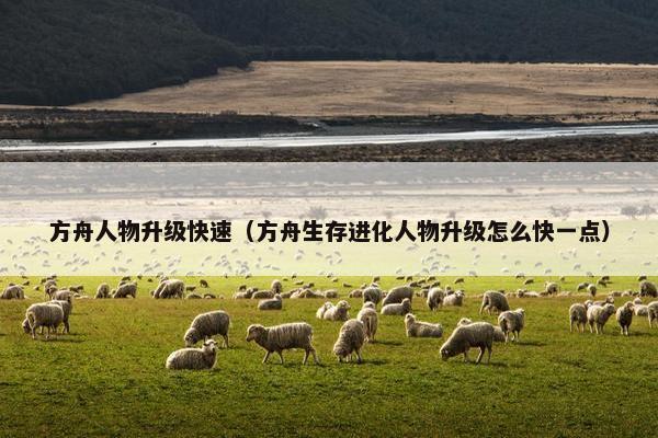 方舟人物升级快速（方舟生存进化人物升级怎么快一点）