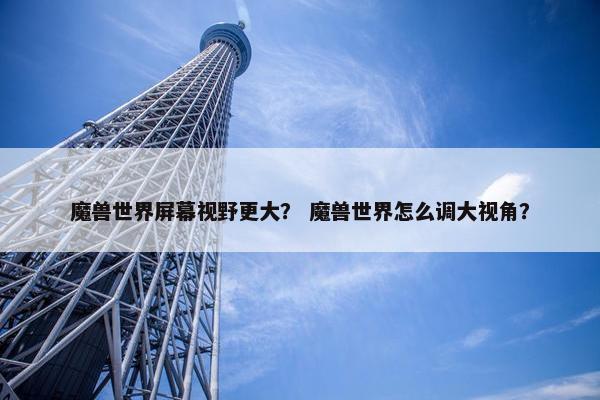 魔兽世界屏幕视野更大？ 魔兽世界怎么调大视角？