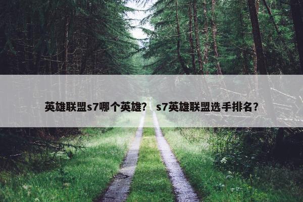英雄联盟s7哪个英雄？ s7英雄联盟选手排名？