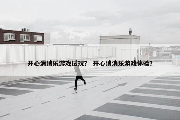 开心消消乐游戏试玩？ 开心消消乐游戏体验？