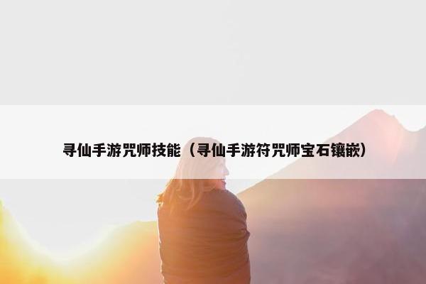 寻仙手游咒师技能（寻仙手游符咒师宝石镶嵌）