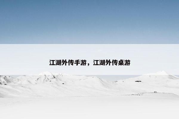 江湖外传手游，江湖外传桌游