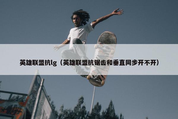 英雄联盟抗lg（英雄联盟抗锯齿和垂直同步开不开）