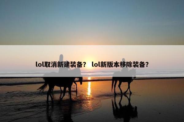 lol取消新建装备？ lol新版本移除装备？