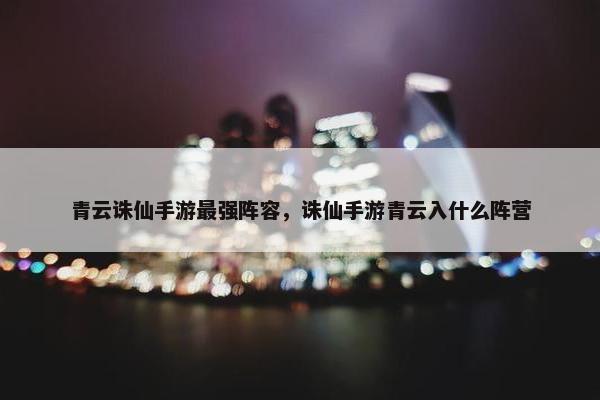 青云诛仙手游最强阵容，诛仙手游青云入什么阵营