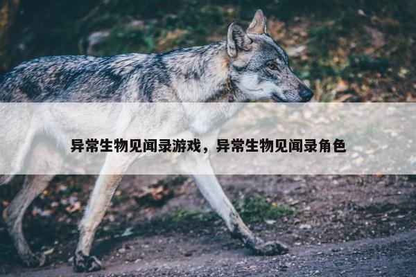 异常生物见闻录游戏，异常生物见闻录角色