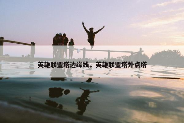 英雄联盟塔边缘线，英雄联盟塔外点塔