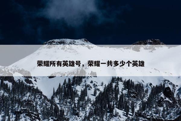 荣耀所有英雄号，荣耀一共多少个英雄