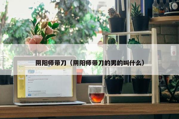 阴阳师带刀（阴阳师带刀的男的叫什么）