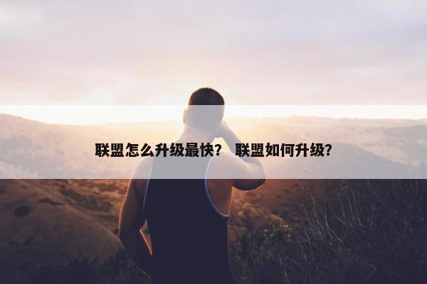 联盟怎么升级最快？ 联盟如何升级？
