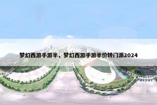 梦幻西游手游半，梦幻西游手游半价转门派2024