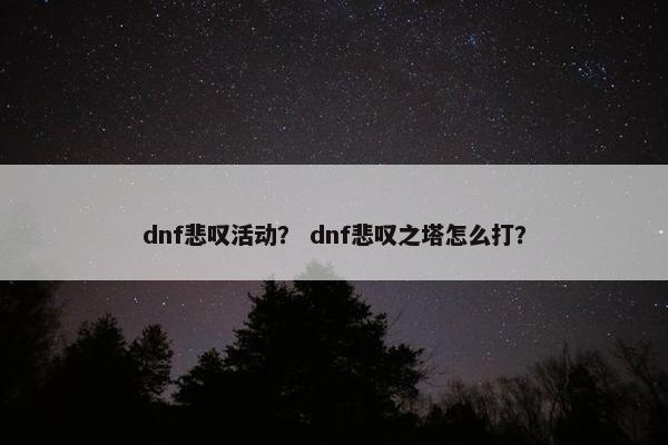 dnf悲叹活动？ dnf悲叹之塔怎么打？