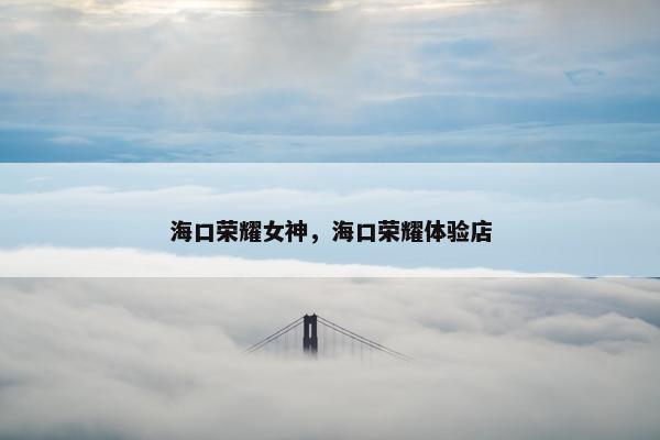 海口荣耀女神，海口荣耀体验店