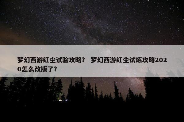 梦幻西游红尘试验攻略？ 梦幻西游红尘试炼攻略2020怎么改版了？