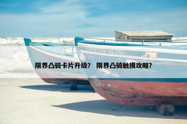 限界凸骑卡片升级？ 限界凸骑触摸攻略？