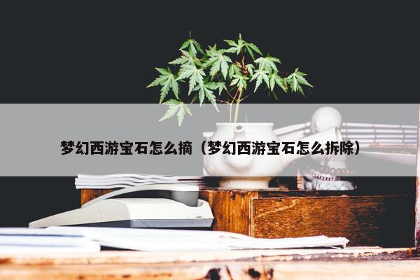梦幻西游宝石怎么摘（梦幻西游宝石怎么拆除）