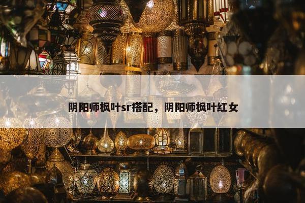 阴阳师枫叶sr搭配，阴阳师枫叶红女