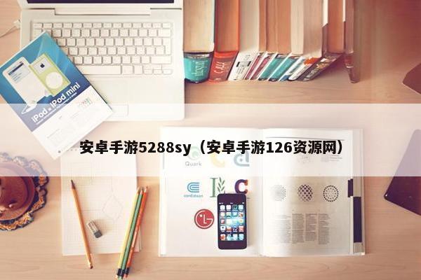 安卓手游5288sy（安卓手游126资源网）