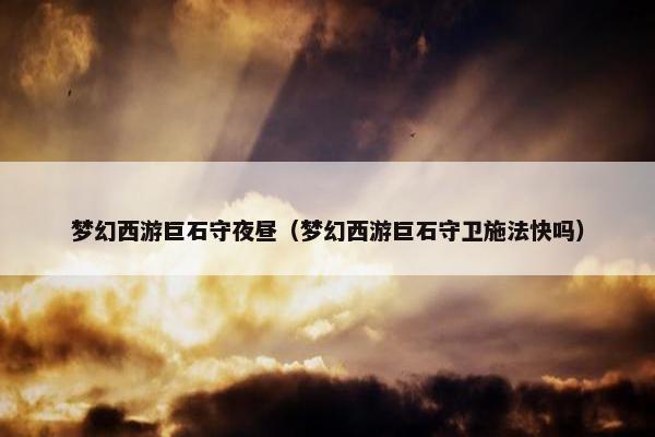 梦幻西游巨石守夜昼（梦幻西游巨石守卫施法快吗）