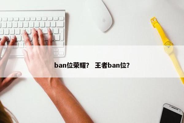 ban位荣耀？ 王者ban位？