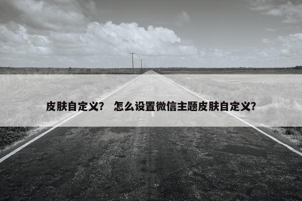 皮肤自定义？ 怎么设置微信主题皮肤自定义？
