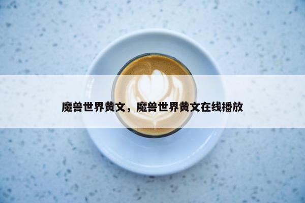 魔兽世界黄文，魔兽世界黄文在线播放