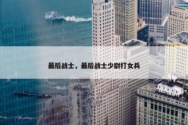 最后战士，最后战士少尉打女兵