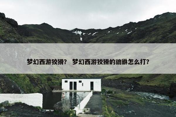 梦幻西游狡猾？ 梦幻西游狡猾的貔貅怎么打？