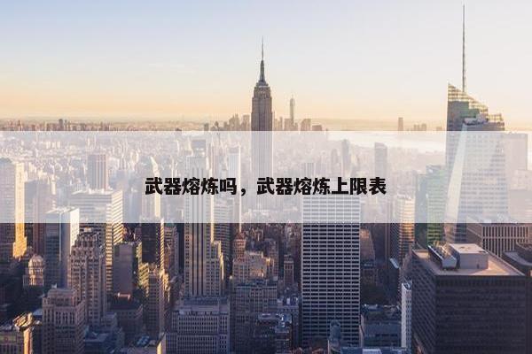 武器熔炼吗，武器熔炼上限表