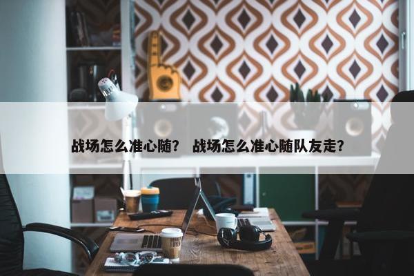 战场怎么准心随？ 战场怎么准心随队友走？