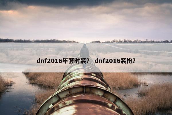 dnf2016年套时装？ dnf2016装扮？