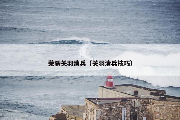 荣耀关羽清兵（关羽清兵技巧）