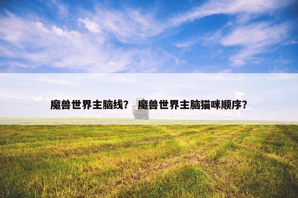 魔兽世界主脑线？ 魔兽世界主脑猫咪顺序？