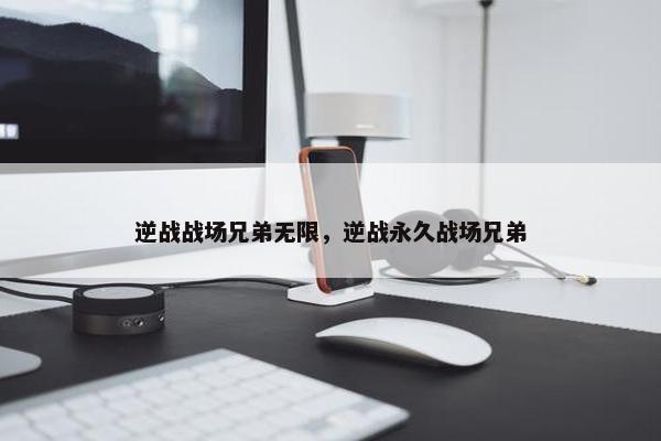 逆战战场兄弟无限，逆战永久战场兄弟