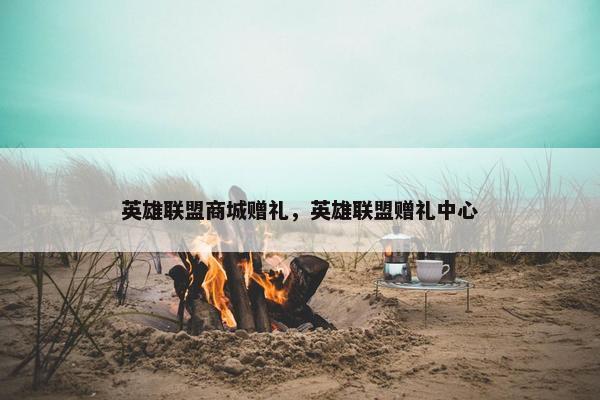 英雄联盟商城赠礼，英雄联盟赠礼中心